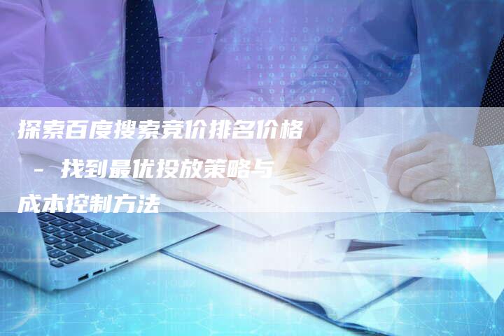 探索百度搜索竞价排名价格 - 找到最优投放策略与成本控制方法