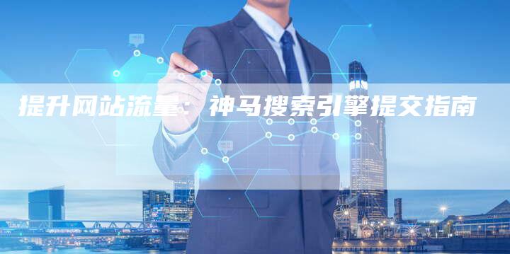 提升网站流量：神马搜索引擎提交指南