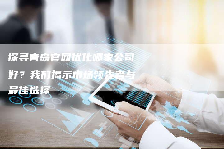 探寻青岛官网优化哪家公司好？我们揭示市场领先者与最佳选择