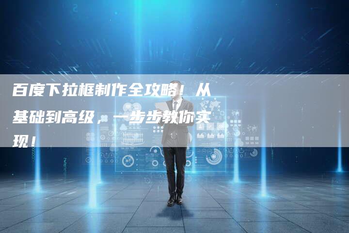 百度下拉框制作全攻略！从基础到高级，一步步教你实现！