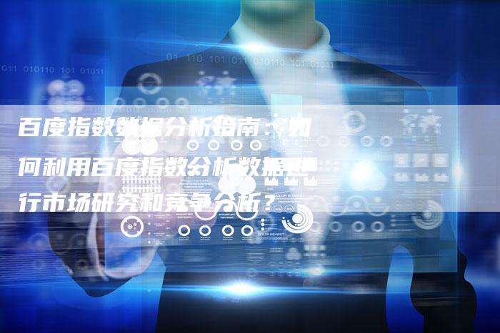 百度指数数据分析指南：如何利用百度指数分析数据进行市场研究和竞争分析？