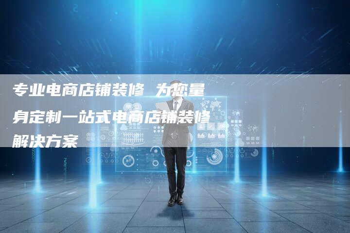 专业电商店铺装修 为您量身定制一站式电商店铺装修解决方案