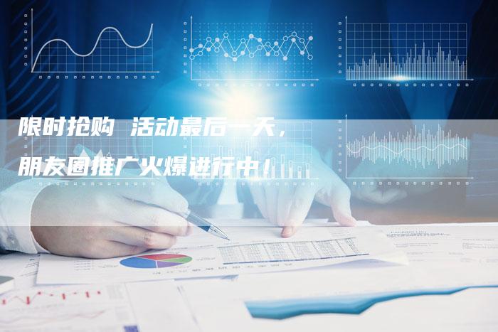 限时抢购 活动最后一天，朋友圈推广火爆进行中！