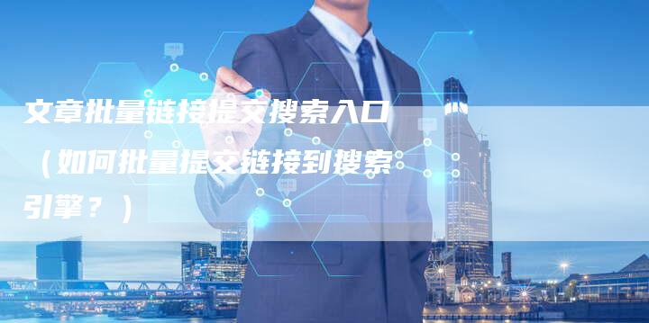 文章批量链接提交搜索入口（如何批量提交链接到搜索引擎？）