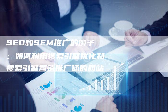 SEO和SEM推广的例子：如何利用搜索引擎优化和搜索引擎营销推广您的网站