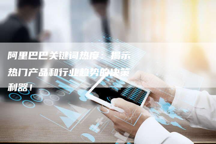 阿里巴巴关键词热度：揭示热门产品和行业趋势的决策利器！