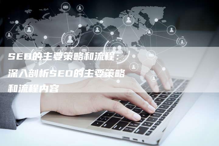 SEO的主要策略和流程：深入剖析SEO的主要策略和流程内容