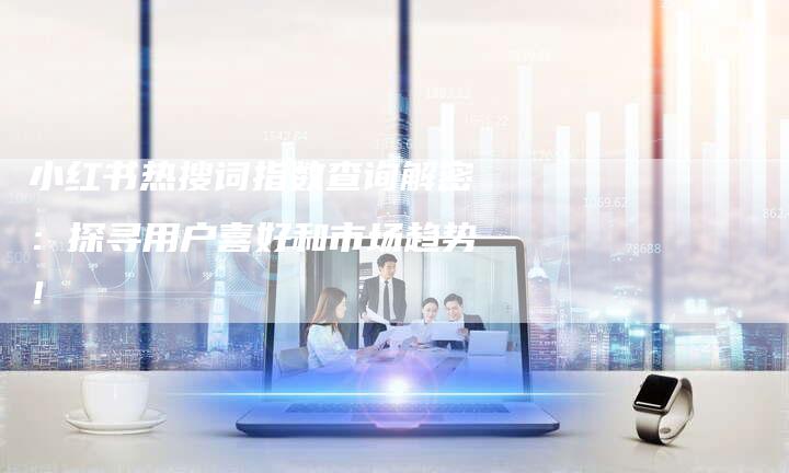 小红书热搜词指数查询解密：探寻用户喜好和市场趋势！