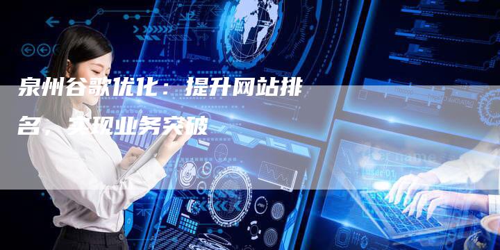 泉州谷歌优化：提升网站排名，实现业务突破
