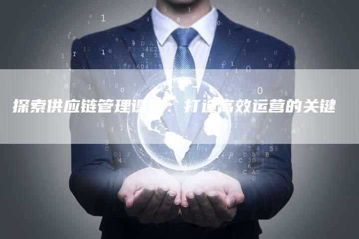 探索供应链管理课程：打造高效运营的关键