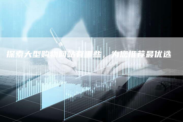 探索大型购物网站有哪些，为您推荐最优选