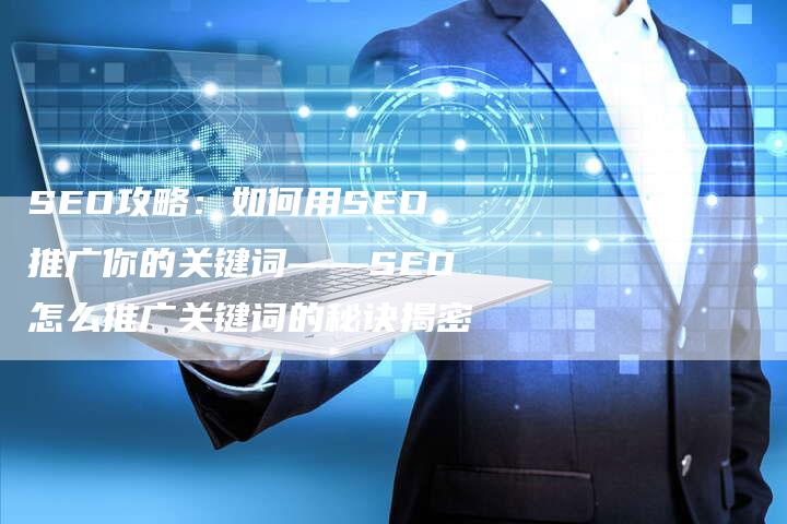 SEO攻略：如何用SEO推广你的关键词——SEO怎么推广关键词的秘诀揭密