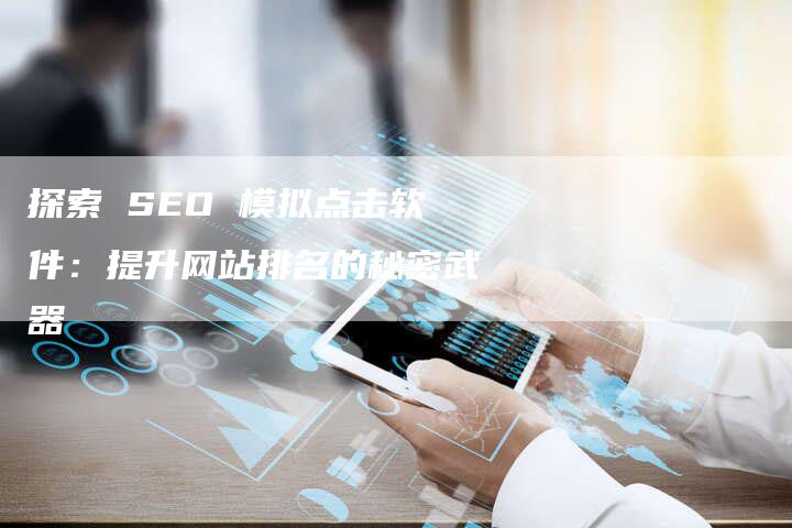 探索 SEO 模拟点击软件：提升网站排名的秘密武器