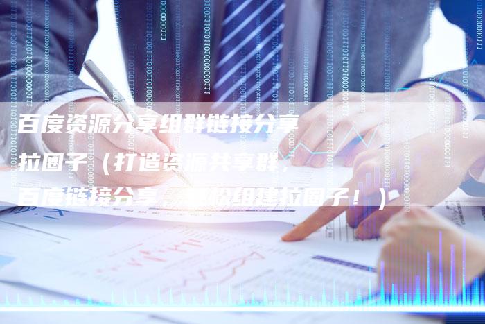 百度资源分享组群链接分享拉圈子（打造资源共享群，百度链接分享，轻松组建拉圈子！）