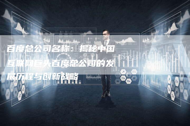 百度总公司名称：揭秘中国互联网巨头百度总公司的发展历程与创新战略