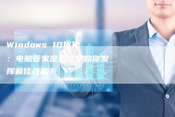 Windows 10优化：电脑管家是否能帮助你发挥最佳性能？