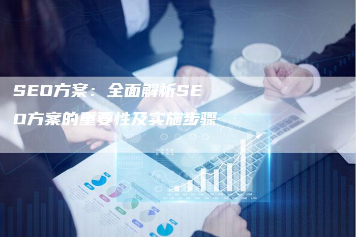 SEO方案：全面解析SEO方案的重要性及实施步骤