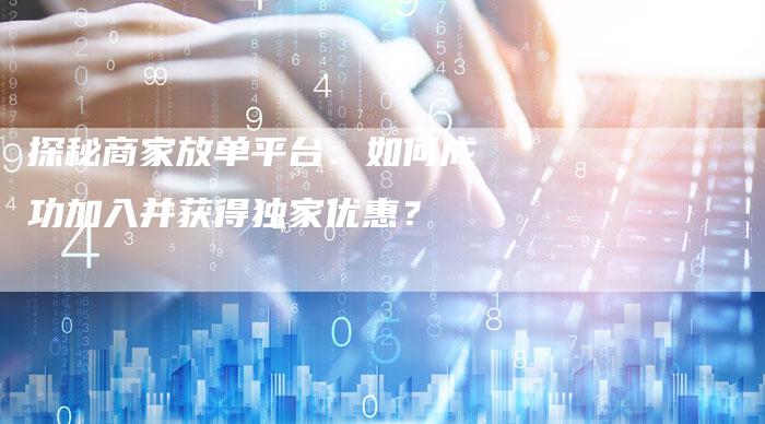 探秘商家放单平台：如何成功加入并获得独家优惠？