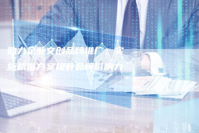 助力企业文创品牌推广，实施精准方案提升品牌影响力