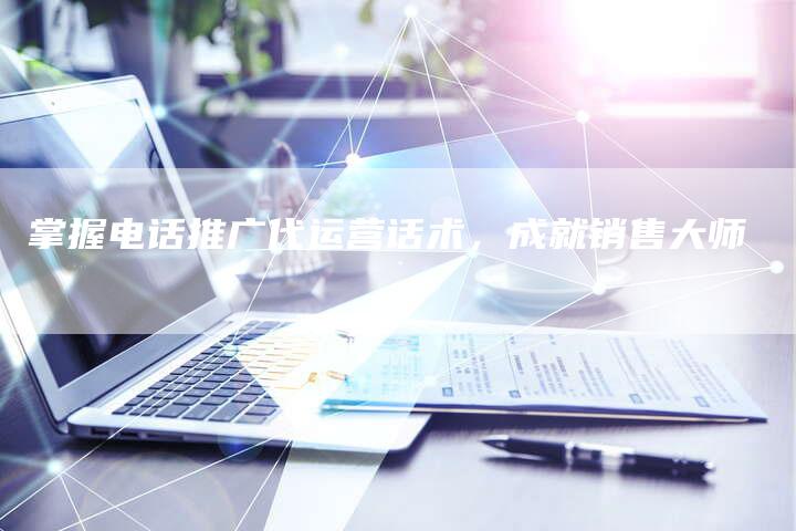 掌握电话推广代运营话术，成就销售大师
