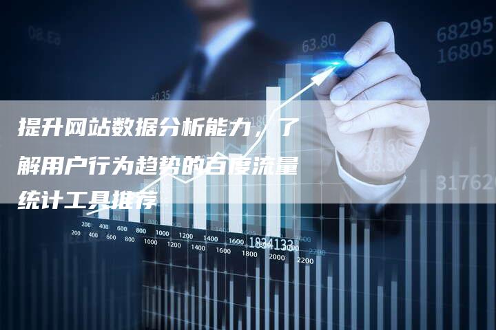 提升网站数据分析能力，了解用户行为趋势的百度流量统计工具推荐