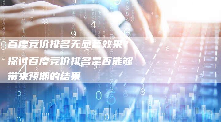 百度竞价排名无显著效果？探讨百度竞价排名是否能够带来预期的结果