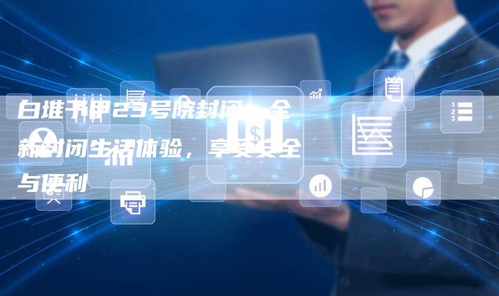 白堆子甲23号院封闭：全新封闭生活体验，享受安全与便利