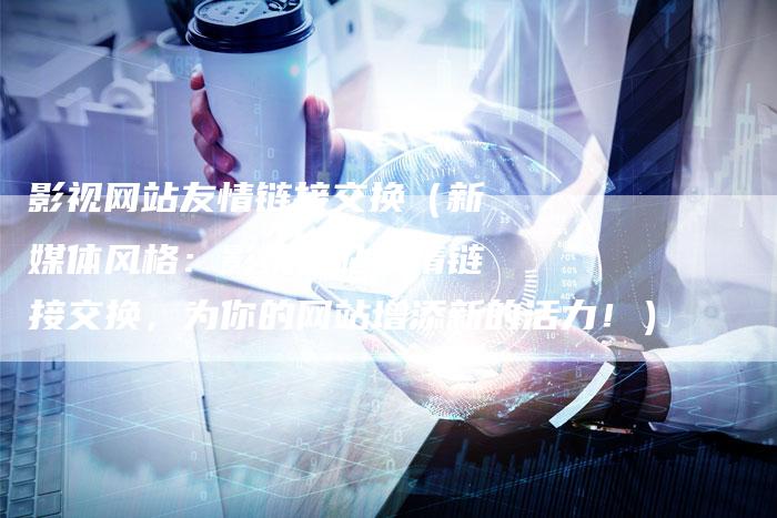 影视网站友情链接交换（新媒体风格：影视网站友情链接交换，为你的网站增添新的活力！）