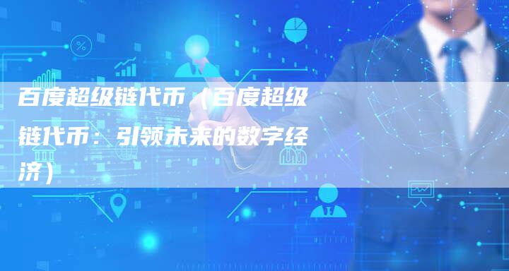 百度超级链代币（百度超级链代币：引领未来的数字经济）