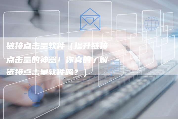 链接点击量软件（提升链接点击量的神器！你真的了解链接点击量软件吗？）