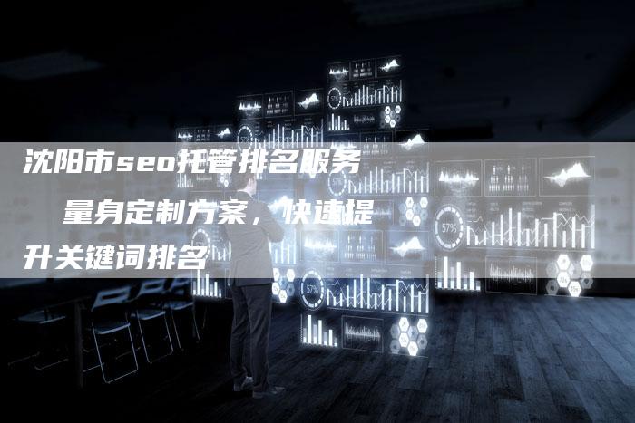 沈阳市seo托管排名服务  量身定制方案，快速提升关键词排名
