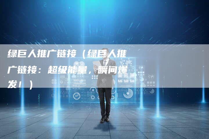 绿巨人推广链接（绿巨人推广链接：超级能量，瞬间爆发！）