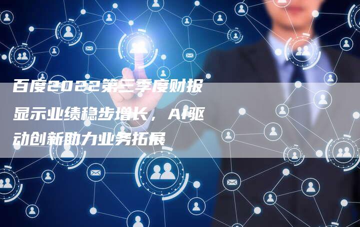 百度2022第三季度财报显示业绩稳步增长，AI驱动创新助力业务拓展