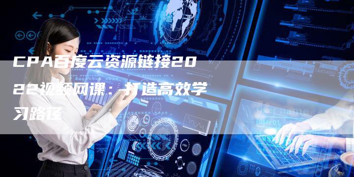 CPA百度云资源链接2022视频网课：打造高效学习路径