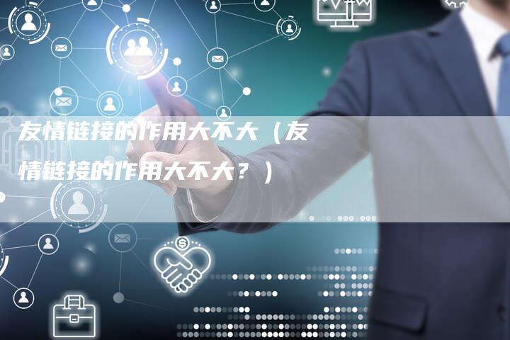 友情链接的作用大不大（友情链接的作用大不大？）