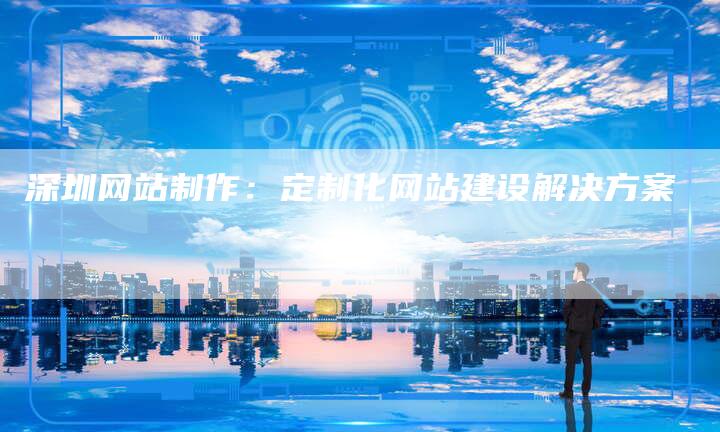 深圳网站制作：定制化网站建设解决方案