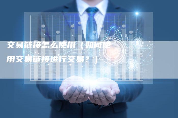 交易链接怎么使用（如何使用交易链接进行交易？）