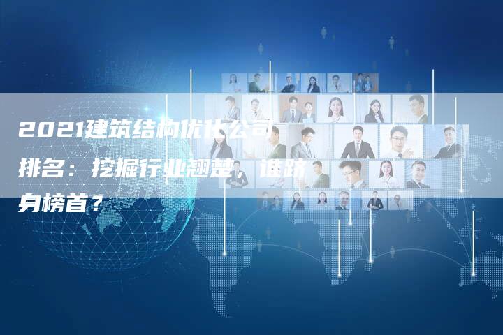 2021建筑结构优化公司排名：挖掘行业翘楚，谁跻身榜首？