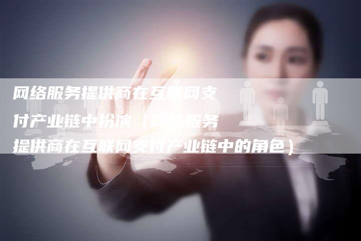 网络服务提供商在互联网支付产业链中扮演（网络服务提供商在互联网支付产业链中的角色）