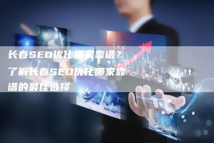 长春SEO优化哪家靠谱？了解长春SEO优化哪家靠谱的最佳选择