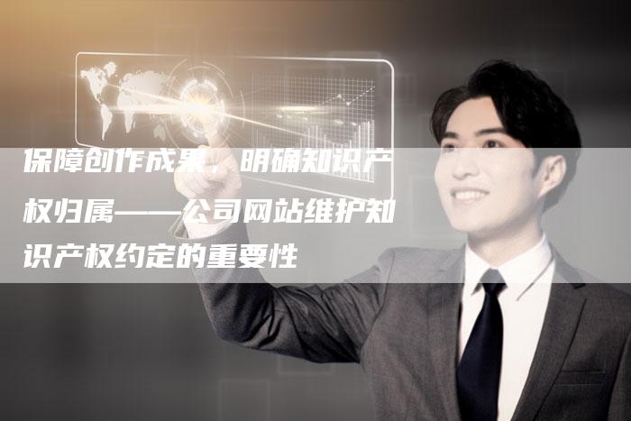 保障创作成果，明确知识产权归属——公司网站维护知识产权约定的重要性