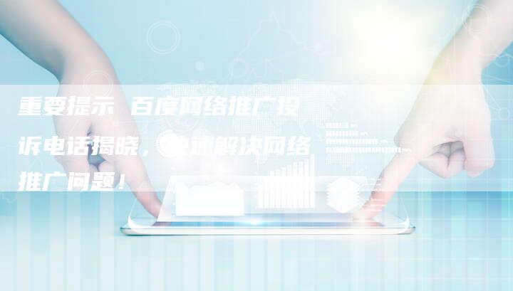 重要提示 百度网络推广投诉电话揭晓，快速解决网络推广问题！