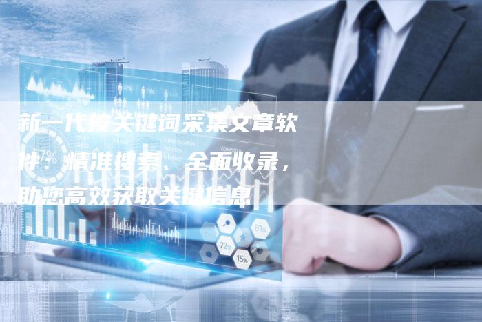 新一代按关键词采集文章软件：精准搜索、全面收录，助您高效获取关键信息