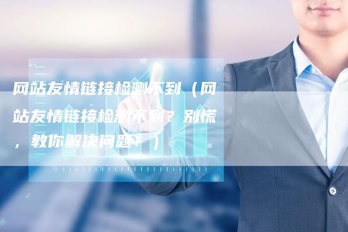 网站友情链接检测不到（网站友情链接检测不到？别慌，教你解决问题！）