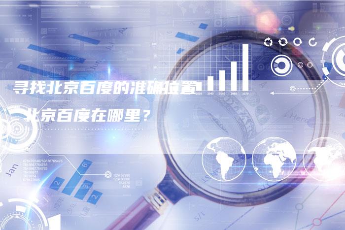 寻找北京百度的准确位置  北京百度在哪里？