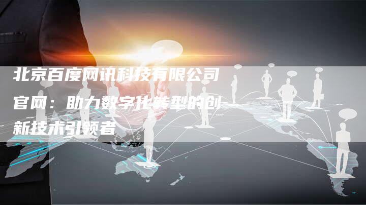 北京百度网讯科技有限公司官网：助力数字化转型的创新技术引领者