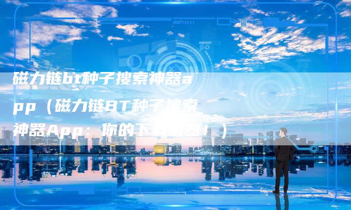 磁力链bt种子搜索神器app（磁力链BT种子搜索神器App：你的下载利器！）
