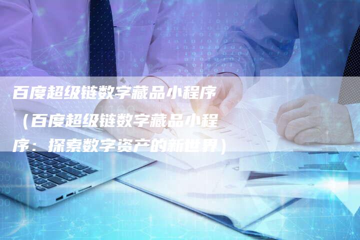 百度超级链数字藏品小程序（百度超级链数字藏品小程序：探索数字资产的新世界）