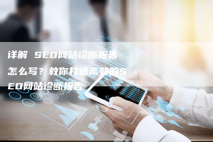 详解 SEO网站诊断报告怎么写？教你打造高效的SEO网站诊断报告