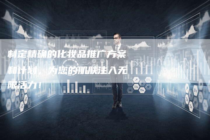 制定精确的化妆品推广方案和计划，为您的肌肤注入无限活力！